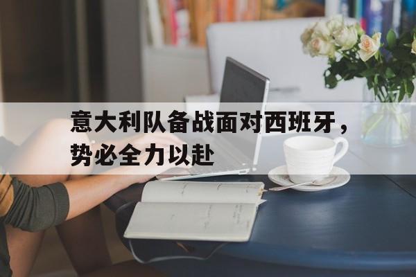 九游体育下载-意大利队备战面对西班牙,势必全力以赴