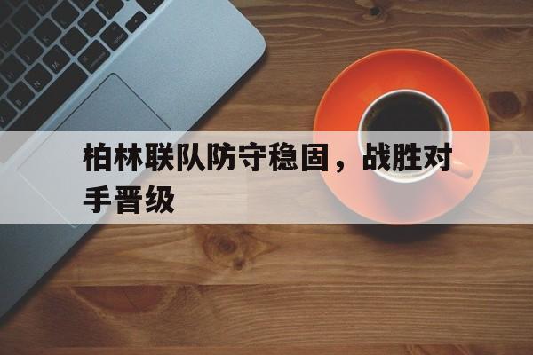 九游体育下载-柏林联队防守稳固,战胜对手晋级球员